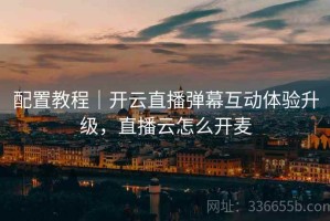 配置教程｜开云直播弹幕互动体验升级，直播云怎么开麦