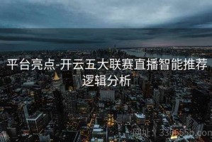 平台亮点-开云五大联赛直播智能推荐逻辑分析