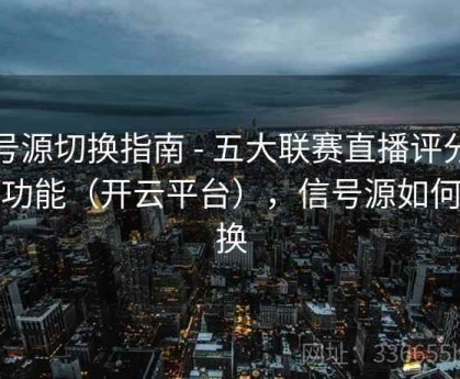 信号源切换指南 - 五大联赛直播评分系统功能（开云平台），信号源如何切换