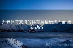 开云体育支持的体育竞猜玩法大全-更新动态