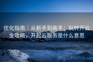 优化指南｜从新手到高手：玩转开云全攻略，开起云服务是什么意思