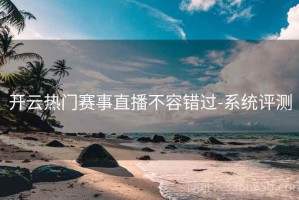开云热门赛事直播不容错过-系统评测