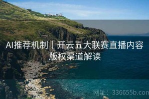 AI推荐机制｜开云五大联赛直播内容版权渠道解读
