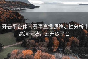 开云平台体育赛事直播源稳定性分析｜高清玩法，云开放平台