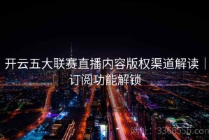开云五大联赛直播内容版权渠道解读｜订阅功能解锁