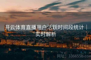 开云体育直播用户活跃时间段统计｜实时解析