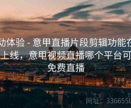 互动体验 - 意甲直播片段剪辑功能在开云上线，意甲视频直播哪个平台可以免费直播