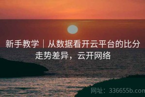 新手教学｜从数据看开云平台的比分走势差异，云开网络