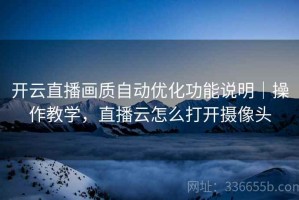 开云直播画质自动优化功能说明｜操作教学，直播云怎么打开摄像头