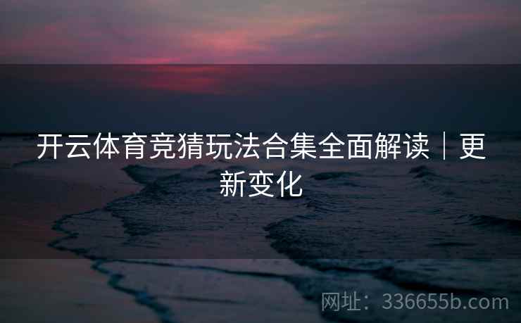开云体育竞猜玩法合集全面解读｜更新变化