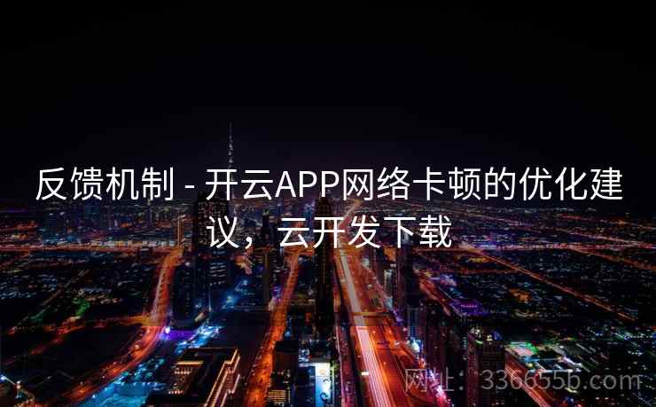 反馈机制 - 开云APP网络卡顿的优化建议，云开发下载