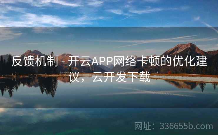 反馈机制 - 开云APP网络卡顿的优化建议，云开发下载