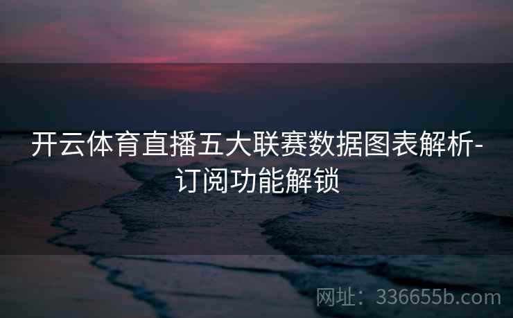 开云体育直播五大联赛数据图表解析-订阅功能解锁