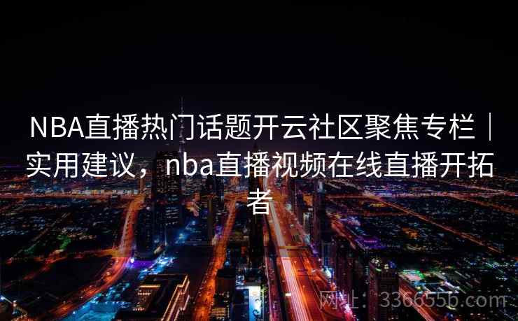 NBA直播热门话题开云社区聚焦专栏｜实用建议，nba直播视频在线直播开拓者