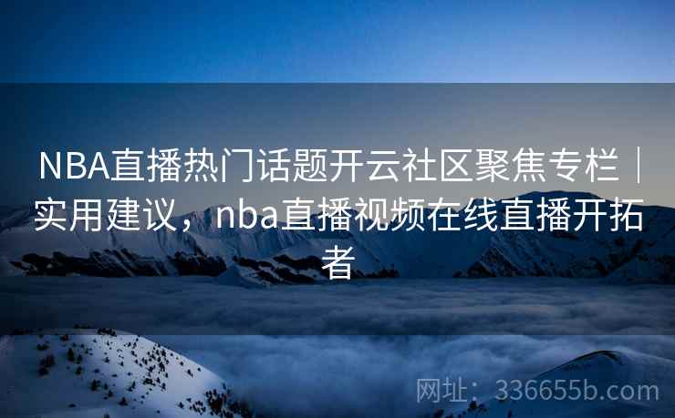 NBA直播热门话题开云社区聚焦专栏｜实用建议，nba直播视频在线直播开拓者