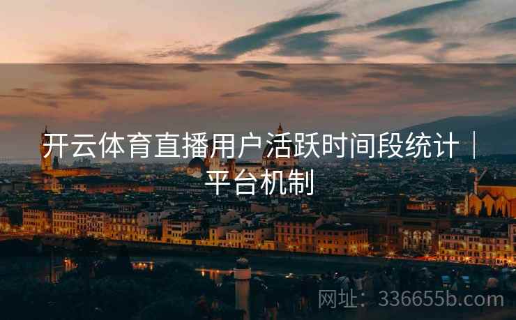 开云体育直播用户活跃时间段统计｜平台机制