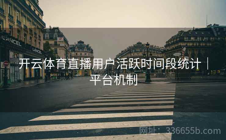 开云体育直播用户活跃时间段统计｜平台机制
