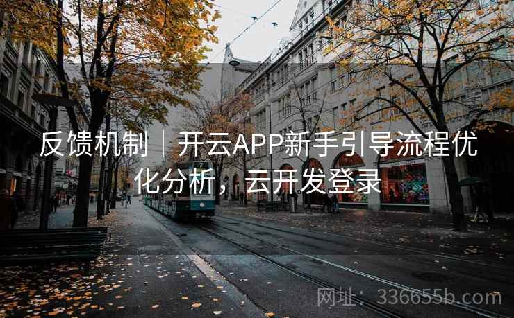 反馈机制｜开云APP新手引导流程优化分析，云开发登录