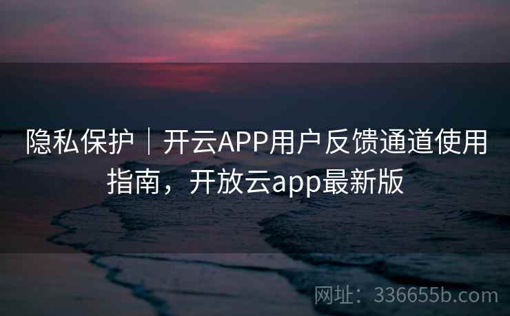 隐私保护｜开云APP用户反馈通道使用指南，开放云app最新版