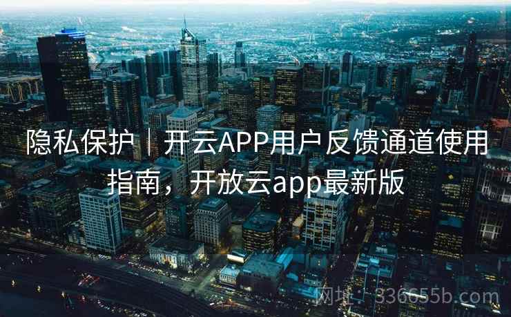 隐私保护｜开云APP用户反馈通道使用指南，开放云app最新版