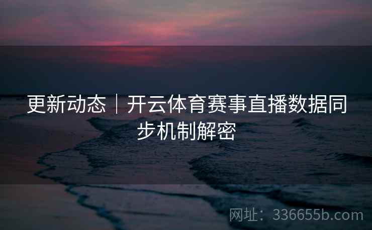 更新动态｜开云体育赛事直播数据同步机制解密