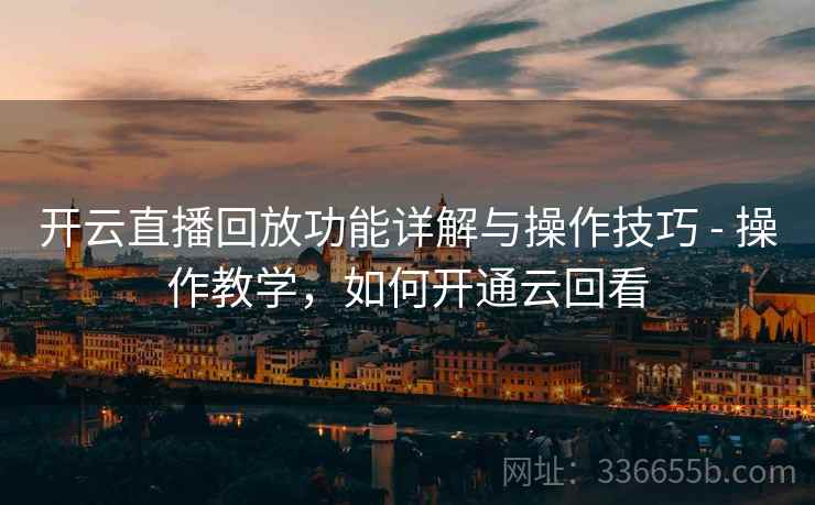 开云直播回放功能详解与操作技巧 - 操作教学，如何开通云回看