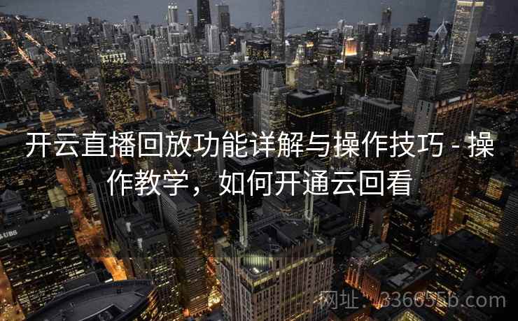 开云直播回放功能详解与操作技巧 - 操作教学，如何开通云回看