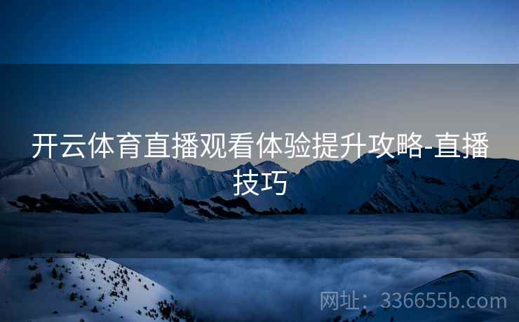 开云体育直播观看体验提升攻略-直播技巧