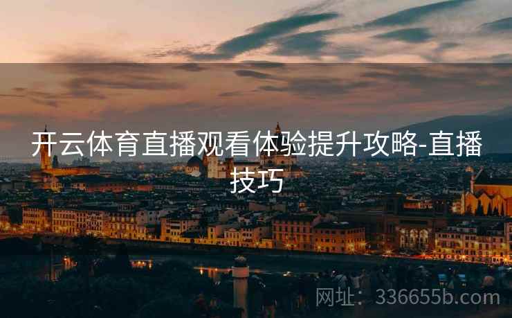 开云体育直播观看体验提升攻略-直播技巧