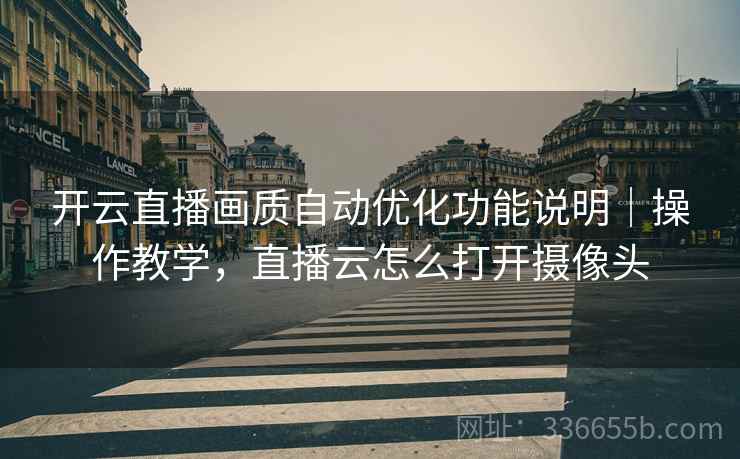 开云直播画质自动优化功能说明｜操作教学，直播云怎么打开摄像头