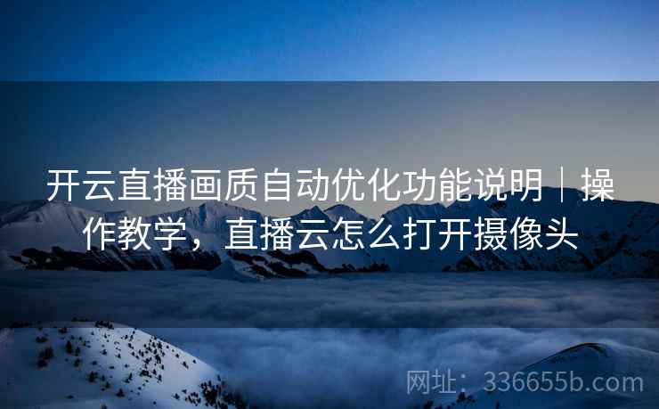 开云直播画质自动优化功能说明｜操作教学，直播云怎么打开摄像头