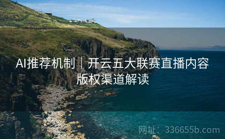 AI推荐机制｜开云五大联赛直播内容版权渠道解读