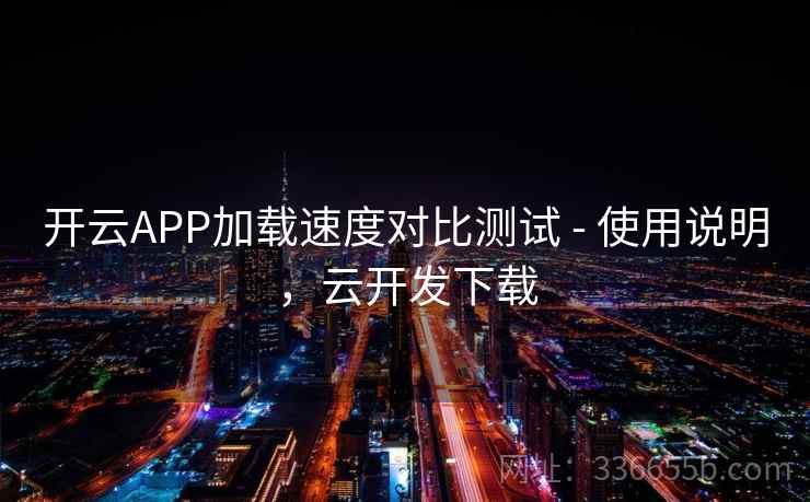 开云APP加载速度对比测试 - 使用说明，云开发下载