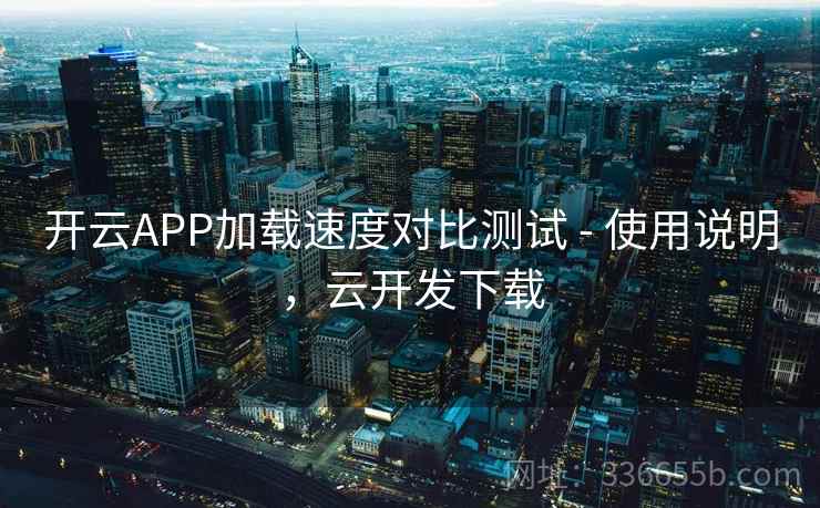 开云APP加载速度对比测试 - 使用说明，云开发下载