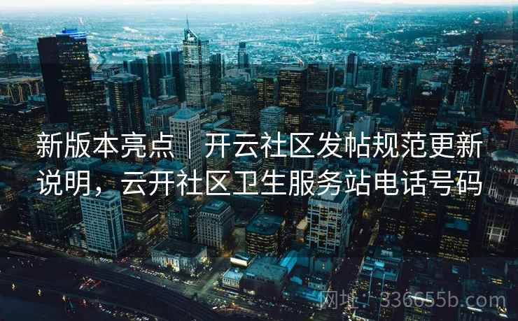 新版本亮点｜开云社区发帖规范更新说明，云开社区卫生服务站电话号码