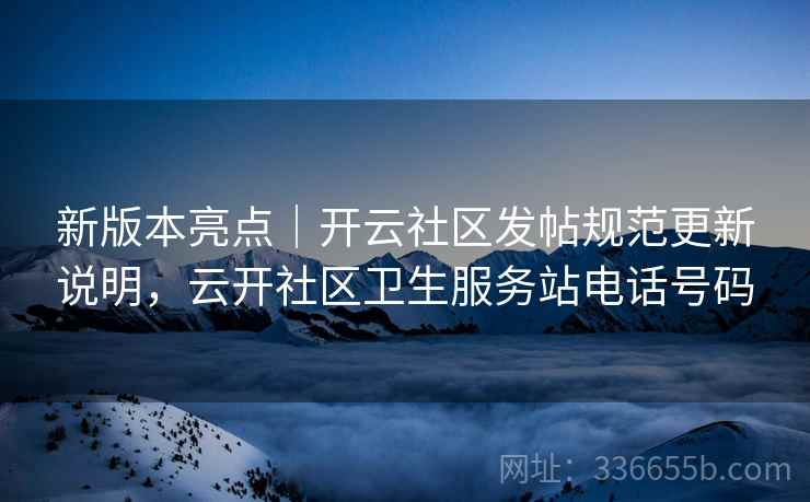 新版本亮点｜开云社区发帖规范更新说明，云开社区卫生服务站电话号码