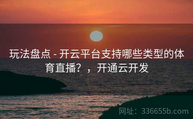 玩法盘点 - 开云平台支持哪些类型的体育直播？，开通云开发