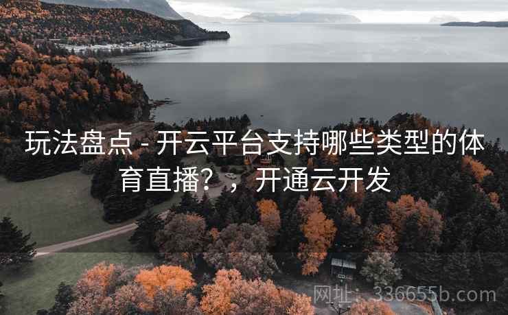 玩法盘点 - 开云平台支持哪些类型的体育直播？，开通云开发