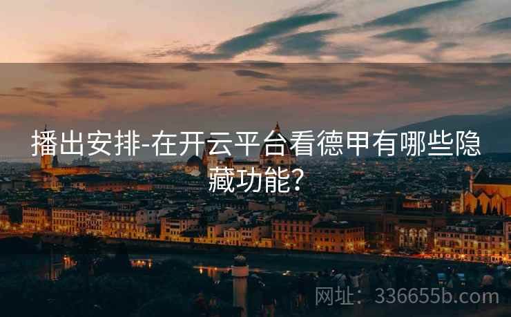播出安排-在开云平台看德甲有哪些隐藏功能？