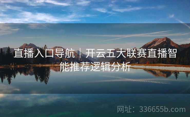 直播入口导航｜开云五大联赛直播智能推荐逻辑分析