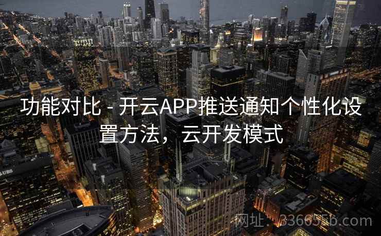 功能对比 - 开云APP推送通知个性化设置方法，云开发模式