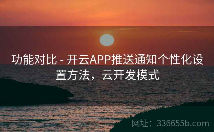 功能对比 - 开云APP推送通知个性化设置方法，云开发模式