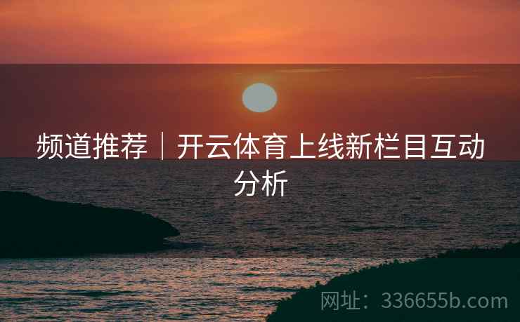 频道推荐｜开云体育上线新栏目互动分析