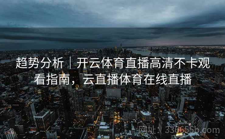 趋势分析｜开云体育直播高清不卡观看指南，云直播体育在线直播