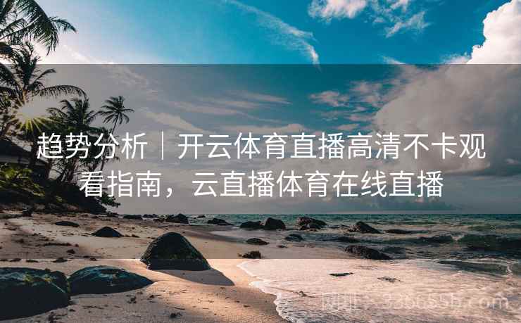 趋势分析｜开云体育直播高清不卡观看指南，云直播体育在线直播