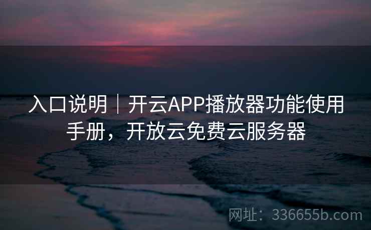 入口说明｜开云APP播放器功能使用手册，开放云免费云服务器