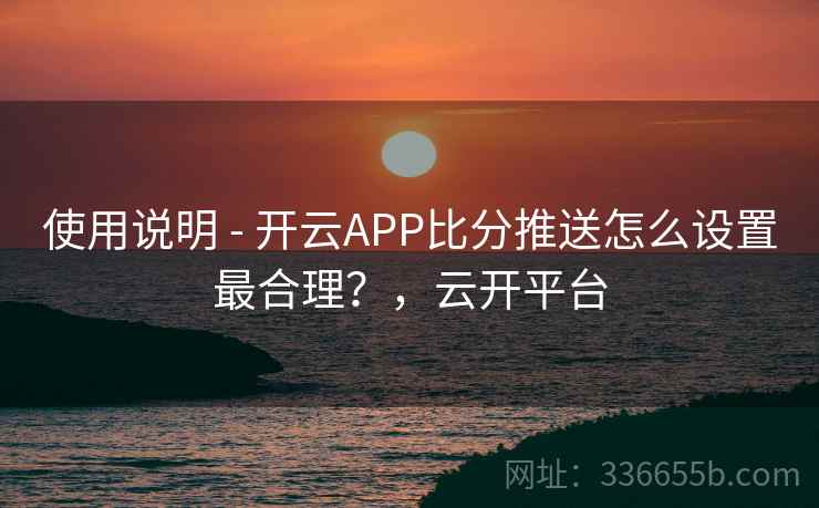 使用说明 - 开云APP比分推送怎么设置最合理？，云开平台