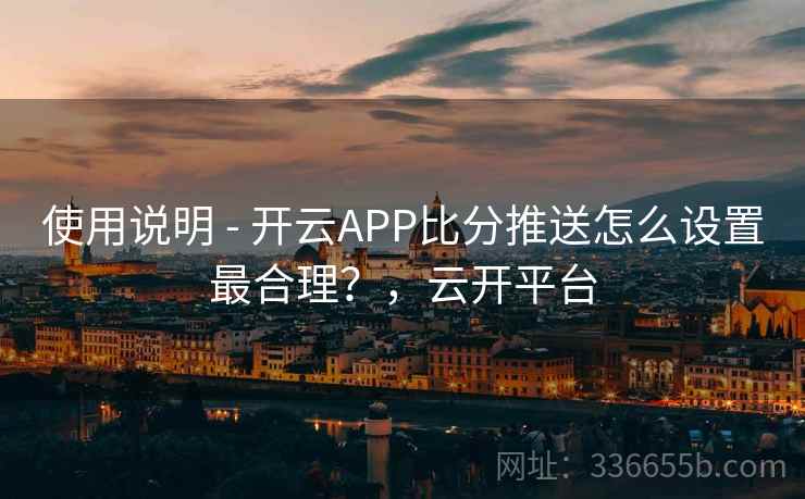 使用说明 - 开云APP比分推送怎么设置最合理？，云开平台