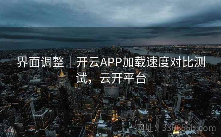 界面调整｜开云APP加载速度对比测试，云开平台