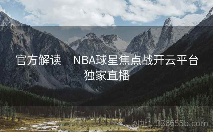 官方解读｜NBA球星焦点战开云平台独家直播